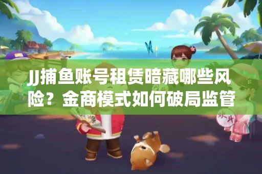 JJ捕鱼账号租赁暗藏哪些风险？金商模式如何破局监管红线