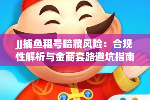 JJ捕鱼租号暗藏风险：合规性解析与金商套路避坑指南